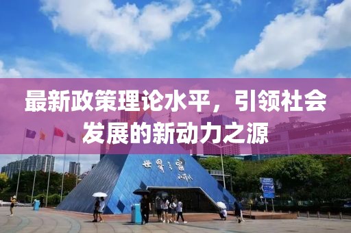 最新政策理論水平，引領(lǐng)社會發(fā)展的新動力之源