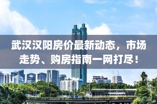 武漢漢陽(yáng)房?jī)r(jià)最新動(dòng)態(tài)，市場(chǎng)走勢(shì)、購(gòu)房指南一網(wǎng)打盡！