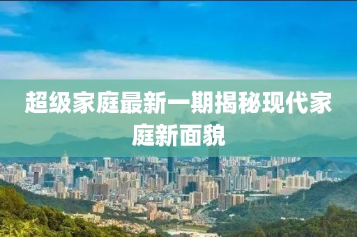 超級家庭最新一期揭秘現(xiàn)代家庭新面貌