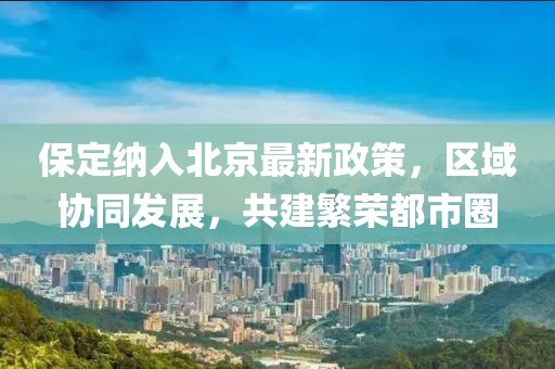 保定納入北京最新政策，區(qū)域協(xié)同發(fā)展，共建繁榮都市圈