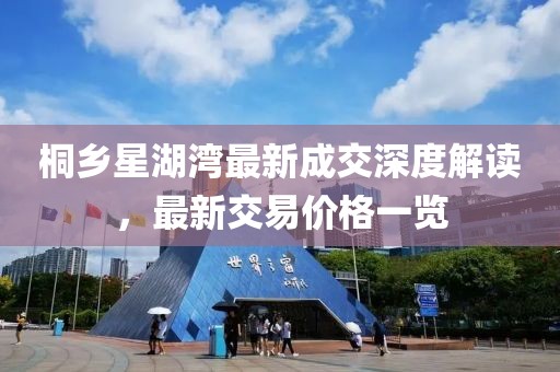 桐鄉(xiāng)星湖灣最新成交深度解讀，最新交易價(jià)格一覽