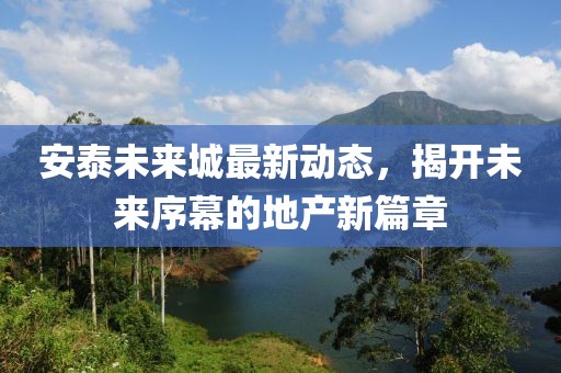 安泰未來城最新動態(tài)，揭開未來序幕的地產(chǎn)新篇章