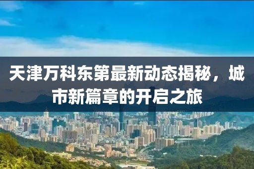 天津萬科東第最新動態(tài)揭秘，城市新篇章的開啟之旅
