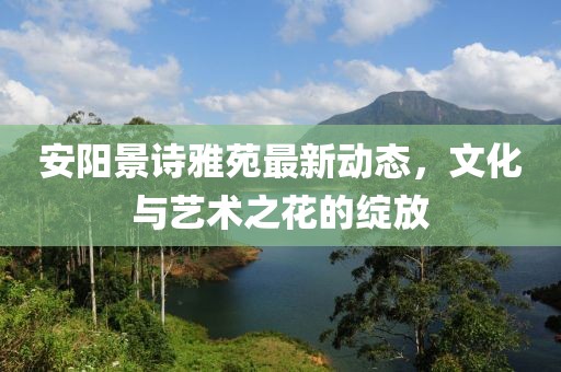 安陽景詩雅苑最新動態(tài)，文化與藝術(shù)之花的綻放