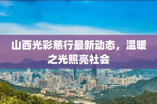 山西光彩慈行最新動態(tài)，溫暖之光照亮社會