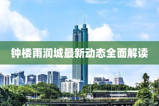 鐘樓雨潤城最新動(dòng)態(tài)全面解讀