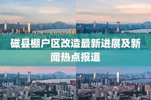 磁縣棚戶區(qū)改造最新進(jìn)展及新聞熱點報道