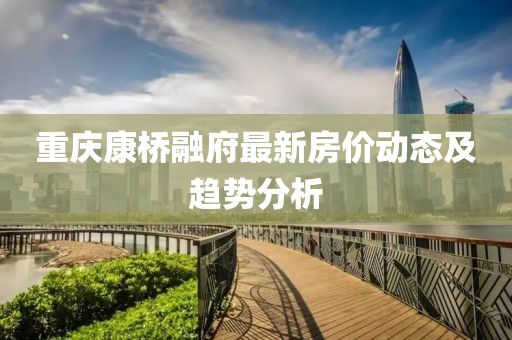 重慶康橋融府最新房價(jià)動(dòng)態(tài)及趨勢分析