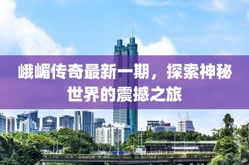 峨嵋傳奇最新一期，探索神秘世界的震撼之旅