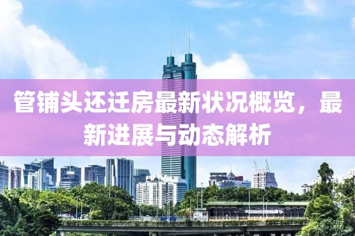 管鋪頭還遷房最新狀況概覽，最新進(jìn)展與動態(tài)解析
