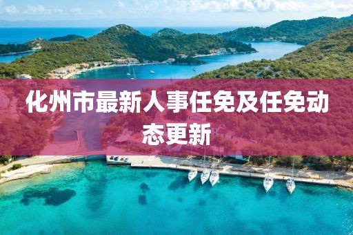 化州市最新人事任免及任免動(dòng)態(tài)更新