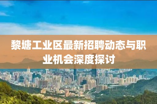 黎塘工業(yè)區(qū)最新招聘動(dòng)態(tài)與職業(yè)機(jī)會(huì)深度探討