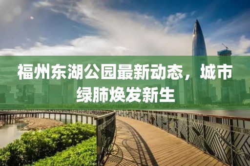 福州東湖公園最新動(dòng)態(tài)，城市綠肺煥發(fā)新生