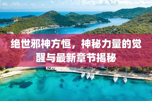絕世邪神方恒，神秘力量的覺(jué)醒與最新章節(jié)揭秘