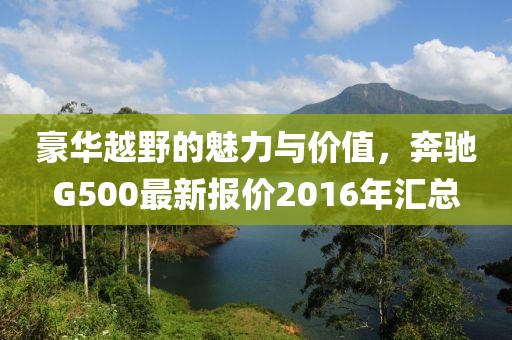 豪華越野的魅力與價值，奔馳G500最新報價2016年匯總