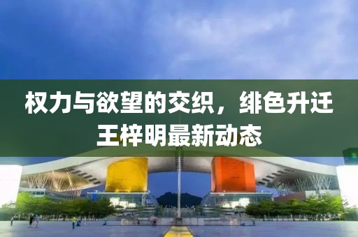 權(quán)力與欲望的交織，緋色升遷王梓明最新動態(tài)