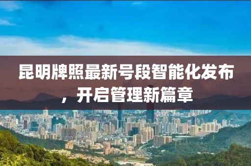 昆明牌照最新號段智能化發(fā)布，開啟管理新篇章