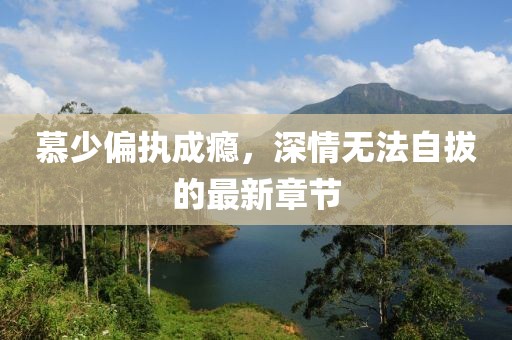 慕少偏執(zhí)成癮，深情無法自拔的最新章節(jié)