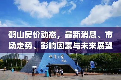 鶴山房價動態(tài)，最新消息、市場走勢、影響因素與未來展望