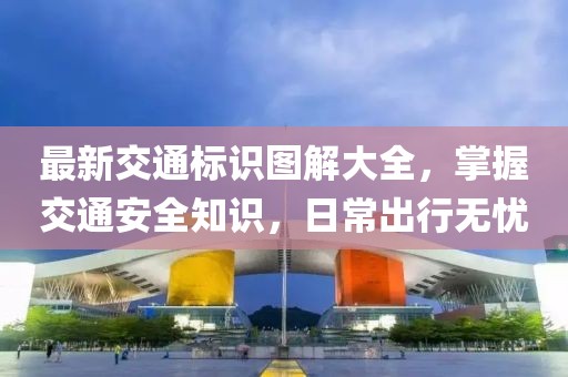 最新交通標(biāo)識圖解大全，掌握交通安全知識，日常出行無憂