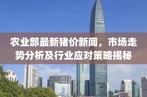 農業(yè)部最新豬價新聞，市場走勢分析及行業(yè)應對策略揭秘