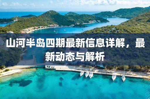 山河半島四期最新信息詳解，最新動態(tài)與解析