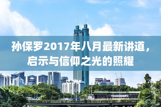 孫保羅2017年八月最新講道，啟示與信仰之光的照耀