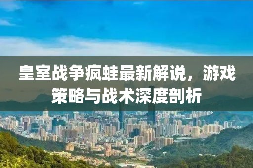 皇室戰(zhàn)爭瘋蛙最新解說，游戲策略與戰(zhàn)術(shù)深度剖析