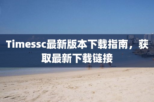 Timessc最新版本下載指南，獲取最新下載鏈接