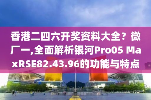 香港二四六開獎資料大全？微廠一,全面解析銀河Pro05 MaxRSE82.43.96的功能與特點