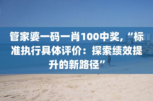 管家婆一碼一肖100中獎(jiǎng),“標(biāo)準(zhǔn)執(zhí)行具體評(píng)價(jià)：探索績(jī)效提升的新路徑”