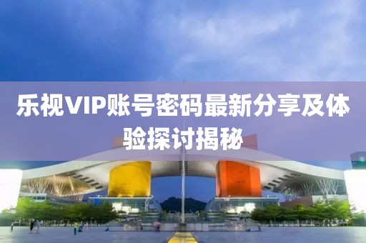 樂視VIP賬號密碼最新分享及體驗探討揭秘