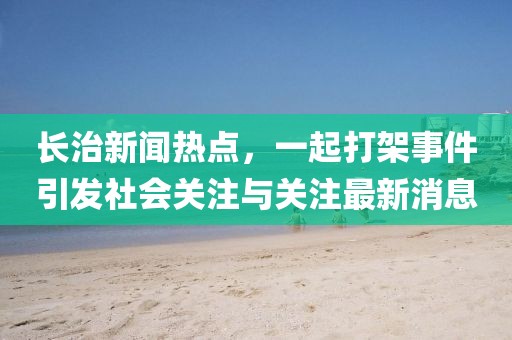 長治新聞熱點(diǎn)，一起打架事件引發(fā)社會(huì)關(guān)注與關(guān)注最新消息