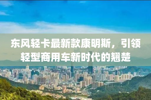 東風(fēng)輕卡最新款康明斯，引領(lǐng)輕型商用車(chē)新時(shí)代的翹楚