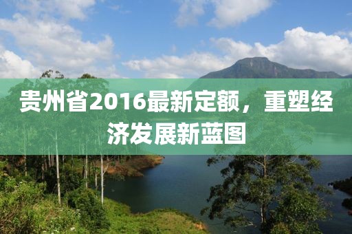 貴州省2016最新定額，重塑經(jīng)濟(jì)發(fā)展新藍(lán)圖