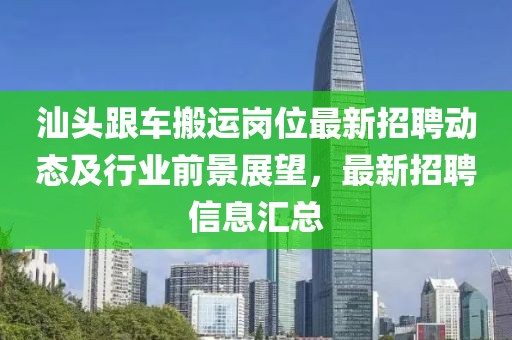 汕頭跟車搬運(yùn)崗位最新招聘動(dòng)態(tài)及行業(yè)前景展望，最新招聘信息匯總