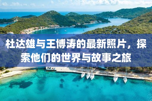 杜達(dá)雄與王博濤的最新照片，探索他們的世界與故事之旅