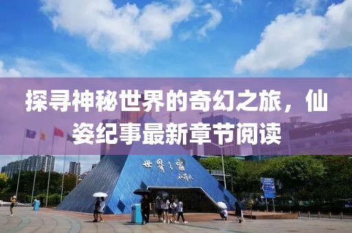探尋神秘世界的奇幻之旅，仙姿紀事最新章節(jié)閱讀