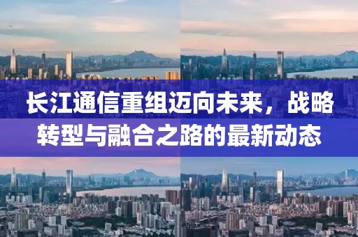 長江通信重組邁向未來，戰(zhàn)略轉(zhuǎn)型與融合之路的最新動(dòng)態(tài)
