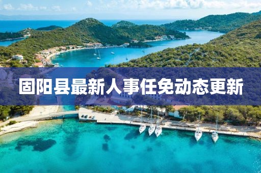 固陽(yáng)縣最新人事任免動(dòng)態(tài)更新