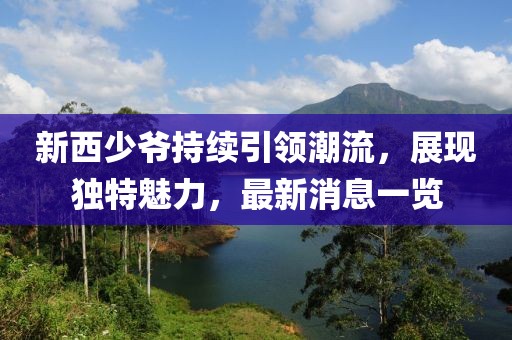新西少爺持續(xù)引領(lǐng)潮流，展現(xiàn)獨(dú)特魅力，最新消息一覽