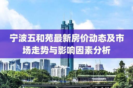 寧波五和苑最新房價(jià)動(dòng)態(tài)及市場(chǎng)走勢(shì)與影響因素分析