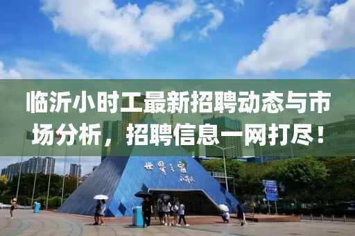 臨沂小時工最新招聘動態(tài)與市場分析，招聘信息一網(wǎng)打盡！