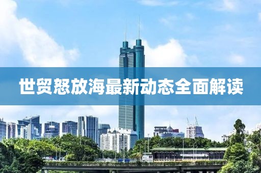 世貿(mào)怒放海最新動(dòng)態(tài)全面解讀
