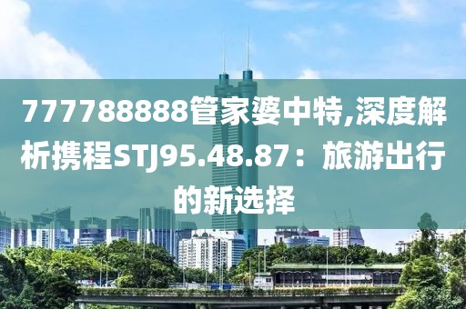 777788888管家婆中特,深度解析攜程STJ95.48.87：旅游出行的新選擇