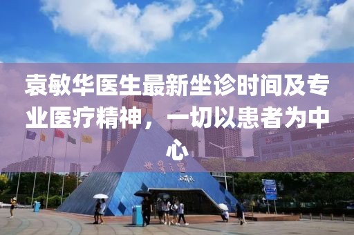 袁敏華醫(yī)生最新坐診時間及專業(yè)醫(yī)療精神，一切以患者為中心