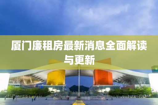 廈門廉租房最新消息全面解讀與更新