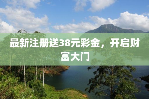 最新注冊送38元彩金，開啟財富大門