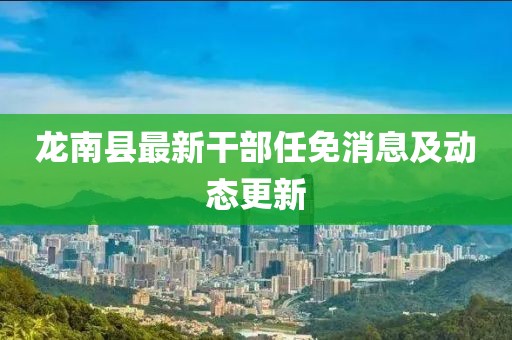 龍南縣最新干部任免消息及動態(tài)更新