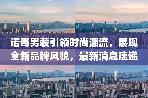 諾奇男裝引領(lǐng)時(shí)尚潮流，展現(xiàn)全新品牌風(fēng)貌，最新消息速遞
